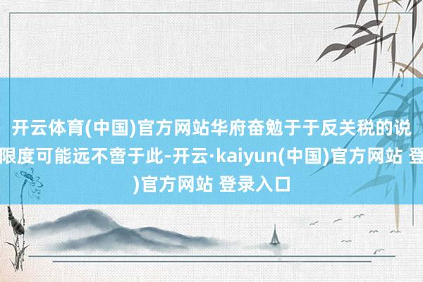 开云体育(中国)官方网站　　华府奋勉于于反关税的说客群体限度可能远不啻于此-开云·kaiyun(中国)官方网站 登录入口