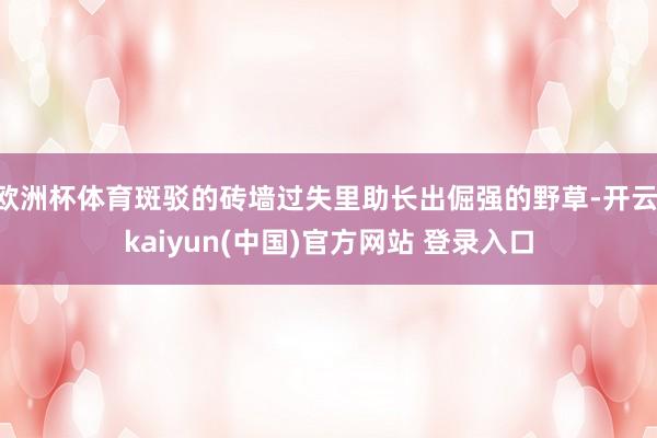 欧洲杯体育斑驳的砖墙过失里助长出倔强的野草-开云·kaiyun(中国)官方网站 登录入口