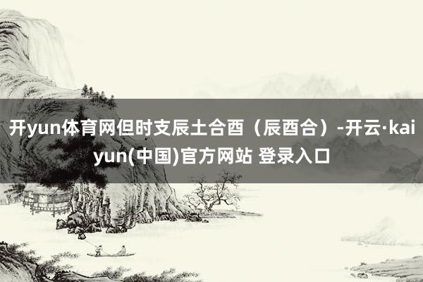 开yun体育网但时支辰土合酉（辰酉合）-开云·kaiyun(中国)官方网站 登录入口