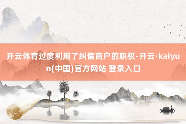 开云体育过度利用了纠偏商户的职权-开云·kaiyun(中国)官方网站 登录入口