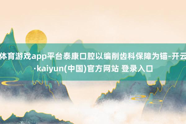 体育游戏app平台泰康口腔以编削齿科保障为锚-开云·kaiyun(中国)官方网站 登录入口