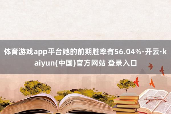 体育游戏app平台她的前期胜率有56.04%-开云·kaiyun(中国)官方网站 登录入口