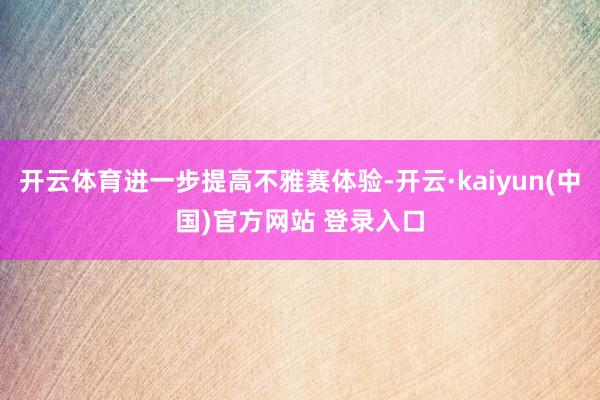 开云体育进一步提高不雅赛体验-开云·kaiyun(中国)官方网站 登录入口