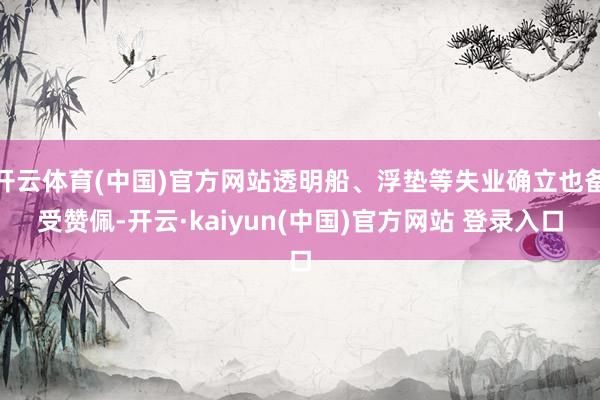 开云体育(中国)官方网站透明船、浮垫等失业确立也备受赞佩-开云·kaiyun(中国)官方网站 登录入口