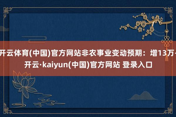 开云体育(中国)官方网站非农事业变动预期：增13万-开云·kaiyun(中国)官方网站 登录入口