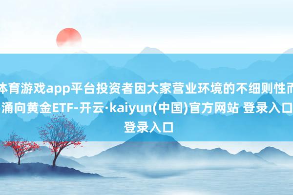 体育游戏app平台投资者因大家营业环境的不细则性而涌向黄金ETF-开云·kaiyun(中国)官方网站 登录入口