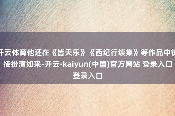 开云体育他还在《皆天乐》《西纪行续集》等作品中链接扮演如来-开云·kaiyun(中国)官方网站 登录入口