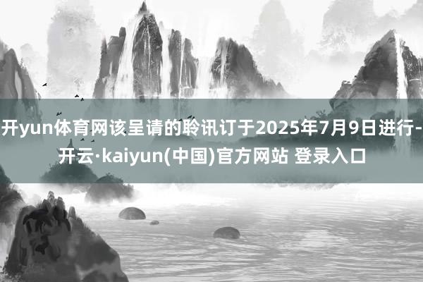 开yun体育网该呈请的聆讯订于2025年7月9日进行-开云·kaiyun(中国)官方网站 登录入口