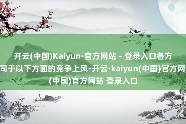 开云(中国)Kaiyun·官方网站 - 登录入口各方可专揽各公司于以下方面的竞争上风-开云·kaiyun(中国)官方网站 登录入口