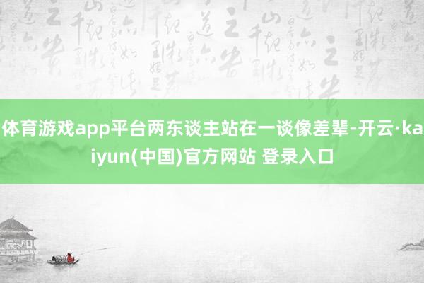 体育游戏app平台两东谈主站在一谈像差辈-开云·kaiyun(中国)官方网站 登录入口
