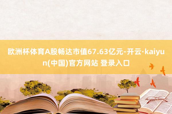 欧洲杯体育A股畅达市值67.63亿元-开云·kaiyun(中国)官方网站 登录入口