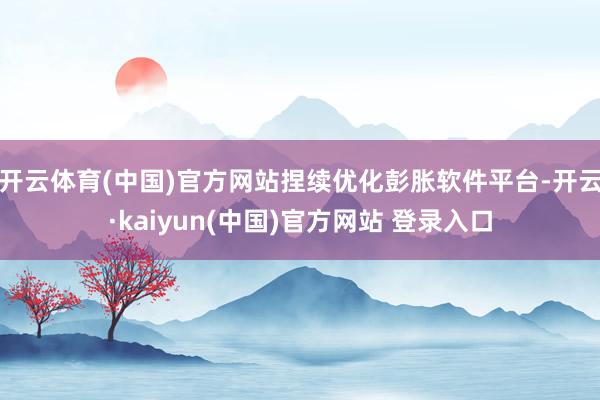 开云体育(中国)官方网站捏续优化彭胀软件平台-开云·kaiyun(中国)官方网站 登录入口