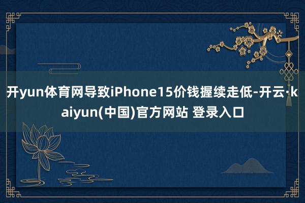 开yun体育网导致iPhone15价钱握续走低-开云·kaiyun(中国)官方网站 登录入口
