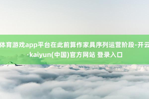 体育游戏app平台在此前算作家具序列运营阶段-开云·kaiyun(中国)官方网站 登录入口