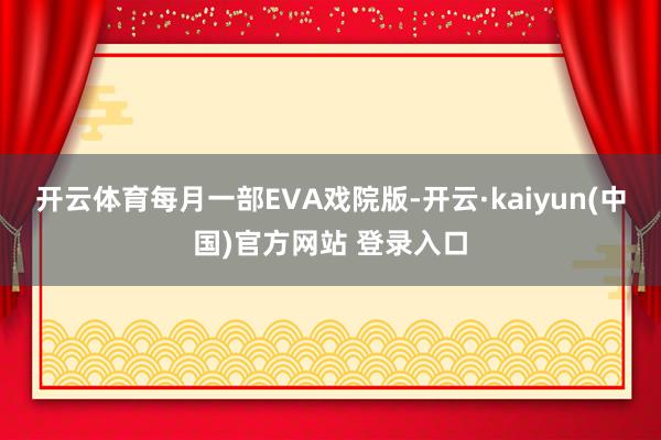 开云体育每月一部EVA戏院版-开云·kaiyun(中国)官方网站 登录入口