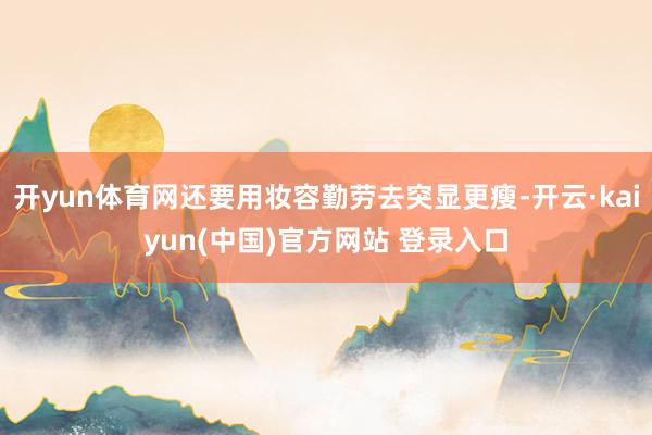 开yun体育网还要用妆容勤劳去突显更瘦-开云·kaiyun(中国)官方网站 登录入口