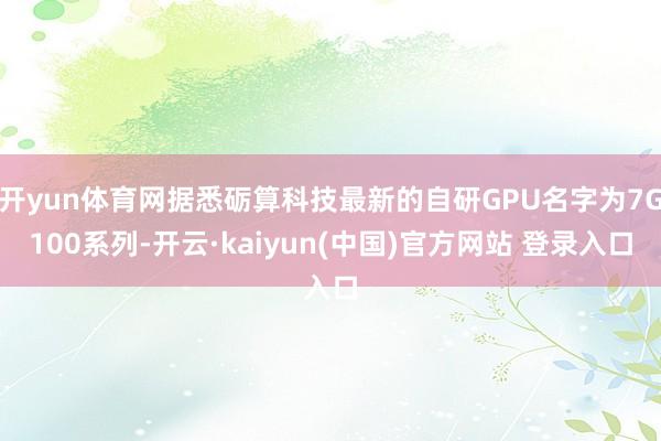 开yun体育网据悉砺算科技最新的自研GPU名字为7G100系列-开云·kaiyun(中国)官方网站 登录入口