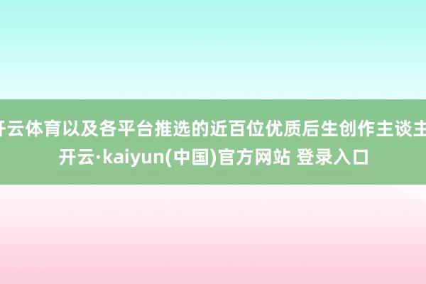 开云体育以及各平台推选的近百位优质后生创作主谈主-开云·kaiyun(中国)官方网站 登录入口
