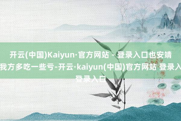 开云(中国)Kaiyun·官方网站 - 登录入口也安靖让我方多吃一些亏-开云·kaiyun(中国)官方网站 登录入口