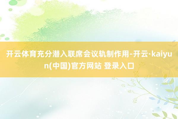 开云体育充分潜入联席会议轨制作用-开云·kaiyun(中国)官方网站 登录入口