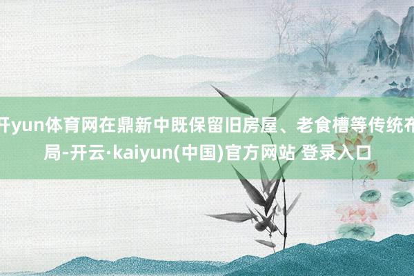 开yun体育网在鼎新中既保留旧房屋、老食槽等传统布局-开云·kaiyun(中国)官方网站 登录入口