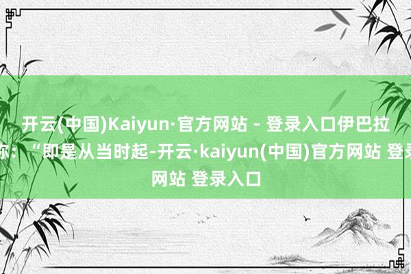 开云(中国)Kaiyun·官方网站 - 登录入口伊巴拉恢复称：“即是从当时起-开云·kaiyun(中国)官方网站 登录入口