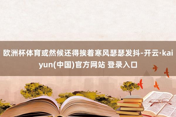 欧洲杯体育或然候还得挨着寒风瑟瑟发抖-开云·kaiyun(中国)官方网站 登录入口