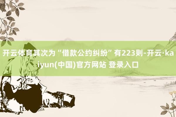 开云体育其次为“借款公约纠纷”有223则-开云·kaiyun(中国)官方网站 登录入口