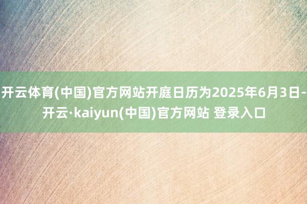 开云体育(中国)官方网站开庭日历为2025年6月3日-开云·kaiyun(中国)官方网站 登录入口