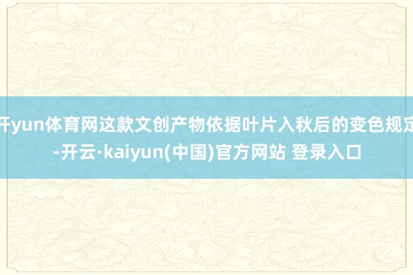 开yun体育网这款文创产物依据叶片入秋后的变色规定-开云·kaiyun(中国)官方网站 登录入口