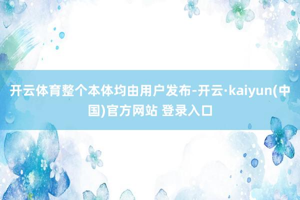 开云体育整个本体均由用户发布-开云·kaiyun(中国)官方网站 登录入口 开云体育整个本体均由用户发布-开云·kaiyun(中国)官方网站 登录入口
