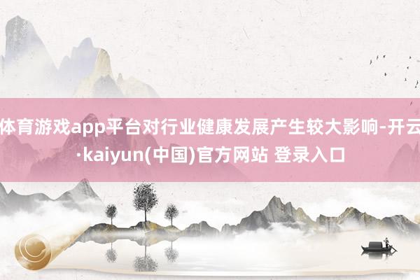 体育游戏app平台对行业健康发展产生较大影响-开云·kaiyun(中国)官方网站 登录入口