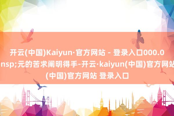 开云(中国)Kaiyun·官方网站 - 登录入口000.00&ensp;元的苦求阐明得手-开云·kaiyun(中国)官方网站 登录入口
