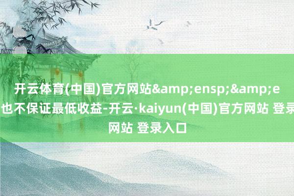开云体育(中国)官方网站&ensp;&ensp;也不保证最低收益-开云·kaiyun(中国)官方网站 登录入口
