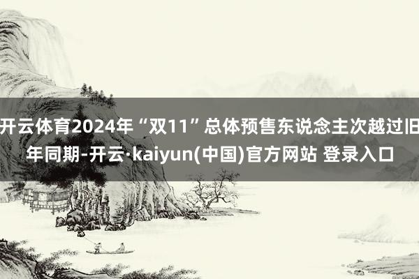 开云体育2024年“双11”总体预售东说念主次越过旧年同期-开云·kaiyun(中国)官方网站 登录入口