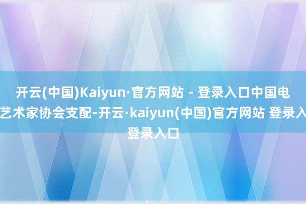开云(中国)Kaiyun·官方网站 - 登录入口中国电视艺术家协会支配-开云·kaiyun(中国)官方网站 登录入口