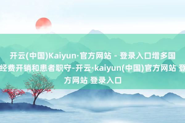 开云(中国)Kaiyun·官方网站 - 登录入口增多国度医保经费开销和患者职守-开云·kaiyun(中国)官方网站 登录入口
