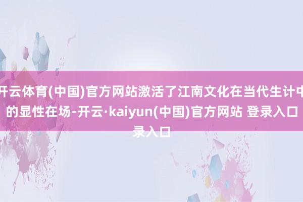 开云体育(中国)官方网站激活了江南文化在当代生计中的显性在场-开云·kaiyun(中国)官方网站 登录入口