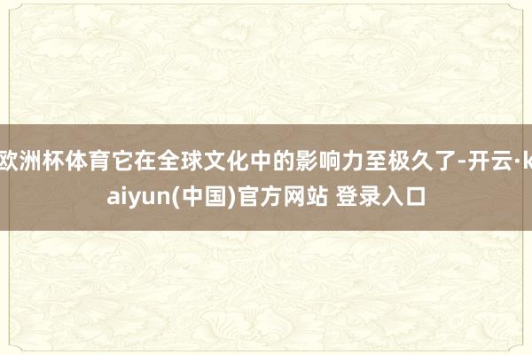 欧洲杯体育它在全球文化中的影响力至极久了-开云·kaiyun(中国)官方网站 登录入口