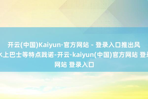 开云(中国)Kaiyun·官方网站 - 登录入口推出风帆、水上巴士等特点践诺-开云·kaiyun(中国)官方网站 登录入口
