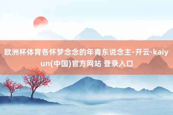 欧洲杯体育各怀梦念念的年青东说念主-开云·kaiyun(中国)官方网站 登录入口