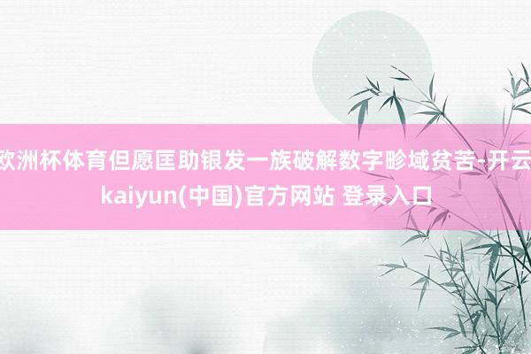 欧洲杯体育但愿匡助银发一族破解数字畛域贫苦-开云·kaiyun(中国)官方网站 登录入口