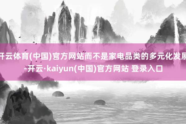 开云体育(中国)官方网站而不是家电品类的多元化发展-开云·kaiyun(中国)官方网站 登录入口