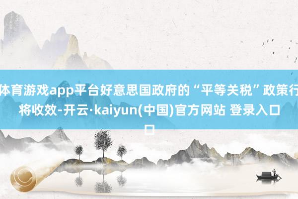 体育游戏app平台好意思国政府的“平等关税”政策行将收效-开云·kaiyun(中国)官方网站 登录入口