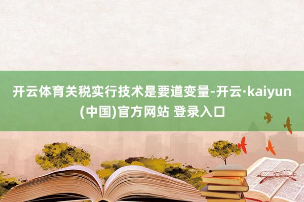 开云体育关税实行技术是要道变量-开云·kaiyun(中国)官方网站 登录入口