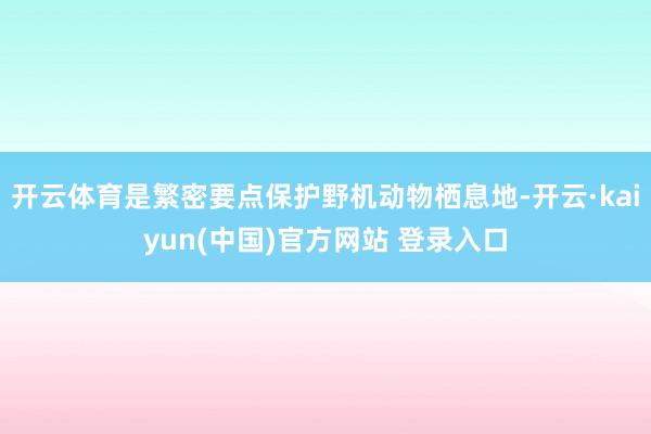 开云体育是繁密要点保护野机动物栖息地-开云·kaiyun(中国)官方网站 登录入口