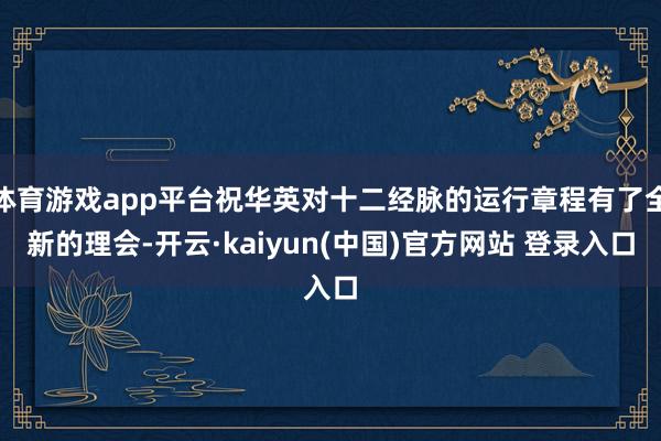 体育游戏app平台祝华英对十二经脉的运行章程有了全新的理会-开云·kaiyun(中国)官方网站 登录入口