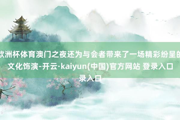 欧洲杯体育澳门之夜还为与会者带来了一场精彩纷呈的文化饰演-开云·kaiyun(中国)官方网站 登录入口