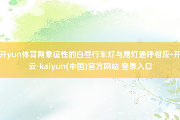开yun体育网象征性的白昼行车灯与尾灯遥呼相应-开云·kaiyun(中国)官方网站 登录入口