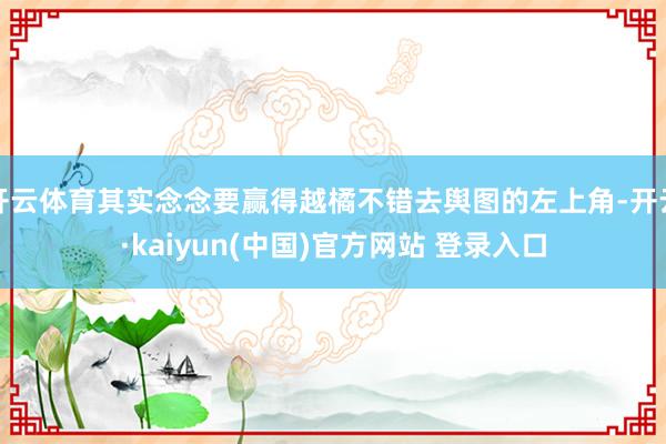 开云体育其实念念要赢得越橘不错去舆图的左上角-开云·kaiyun(中国)官方网站 登录入口
